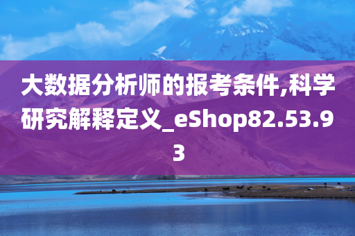 大数据分析师的报考条件,科学研究解释定义_eShop82.53.93