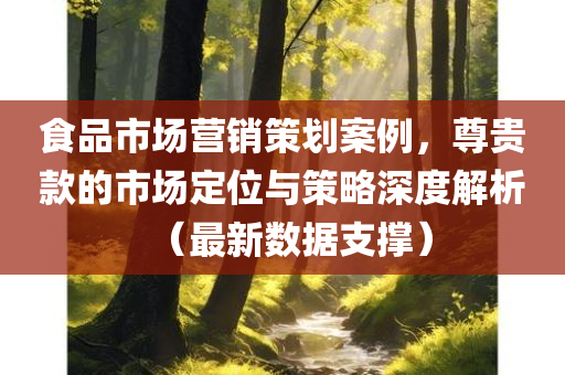 食品市场营销策划案例，尊贵款的市场定位与策略深度解析（最新数据支撑）