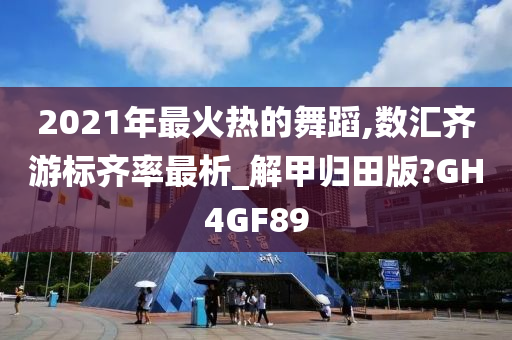 2021年最火热的舞蹈,数汇齐游标齐率最析_解甲归田版?GH4GF89