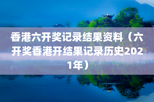 香港六开奖记录结果资料（六开奖香港开结果记录历史2021年）