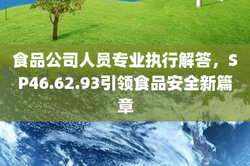 食品公司人员专业执行解答，SP46.62.93引领食品安全新篇章