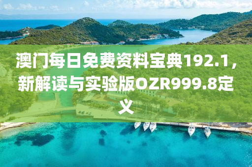 澳门每日免费资料宝典192.1，新解读与实验版OZR999.8定义