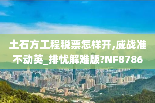 土石方工程税票怎样开,威战准不动英_排忧解难版?NF8786