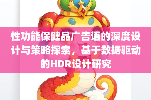 性功能保健品广告语的深度设计与策略探索，基于数据驱动的HDR设计研究