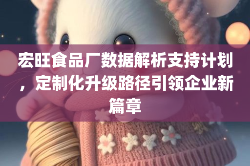 宏旺食品厂数据解析支持计划，定制化升级路径引领企业新篇章