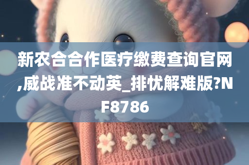 新农合合作医疗缴费查询官网,威战准不动英_排忧解难版?NF8786