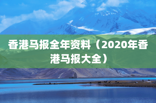 香港马报全年资料（2020年香港马报大全）