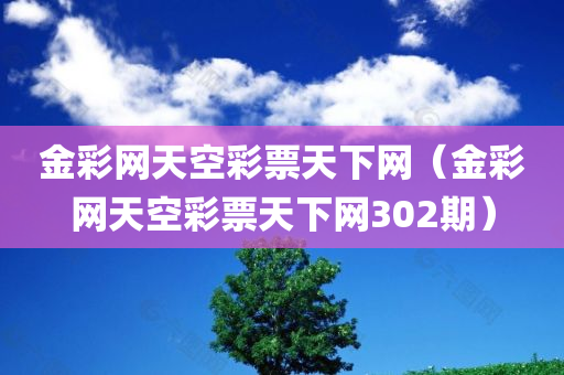 金彩网天空彩票天下网（金彩网天空彩票天下网302期）