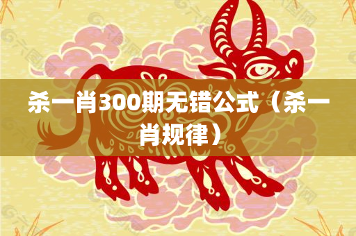 杀一肖300期无错公式（杀一肖规律）