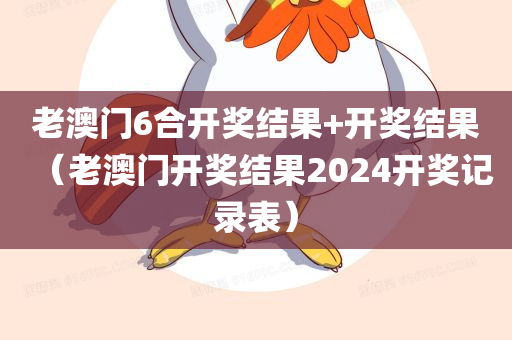 老澳门6合开奖结果+开奖结果（老澳门开奖结果2024开奖记录表）