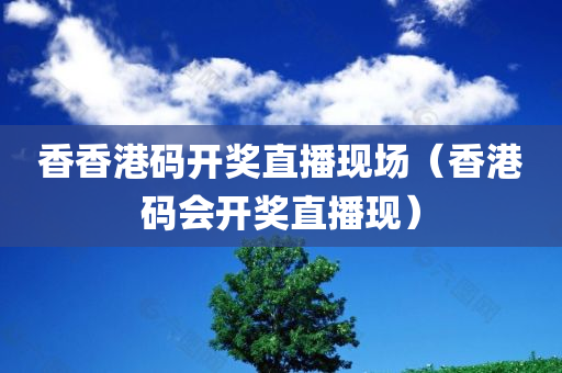 香香港码开奖直播现场（香港码会开奖直播现）