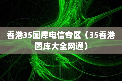 香港35图库电信专区（35香港图库大全网通）