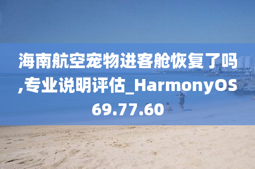 海南航空宠物进客舱恢复了吗,专业说明评估_HarmonyOS69.77.60