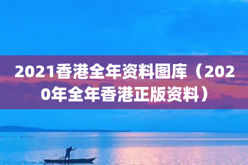 2021香港全年资料图库（2020年全年香港正版资料）