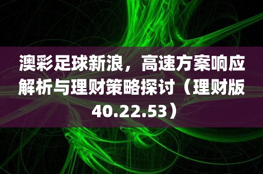 澳彩足球新浪，高速方案响应解析与理财策略探讨（理财版 40.22.53）