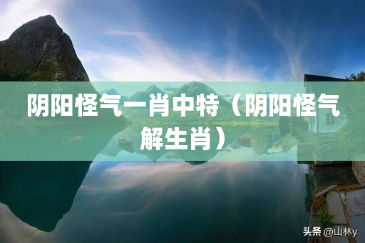 阴阳怪气一肖中特（阴阳怪气解生肖）