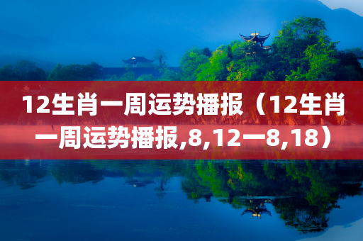 12生肖一周运势播报（12生肖一周运势播报,8,12一8,18）