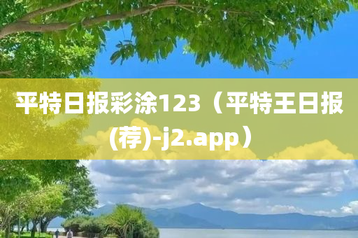 平特日报彩涂123（平特王日报(荐)-j2.app）