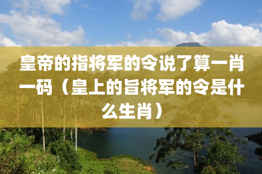 皇帝的指将军的令说了算一肖一码（皇上的旨将军的令是什么生肖）