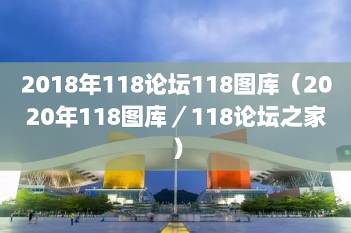 2018年118论坛118图库（2020年118图库／118论坛之家）