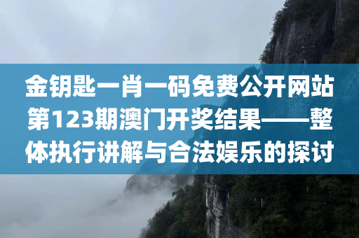 金钥匙一肖一码免费公开网站第123期澳门开奖结果——整体执行讲解与合法娱乐的探讨