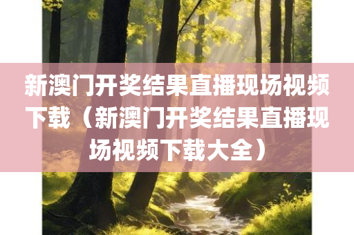 新澳门开奖结果直播现场视频下载（新澳门开奖结果直播现场视频下载大全）