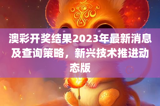 澳彩开奖结果2023年最新消息及查询策略，新兴技术推进动态版