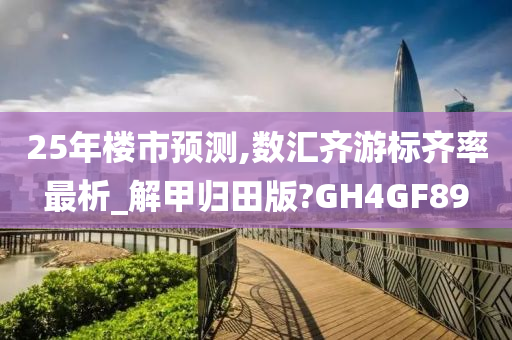 25年楼市预测,数汇齐游标齐率最析_解甲归田版?GH4GF89