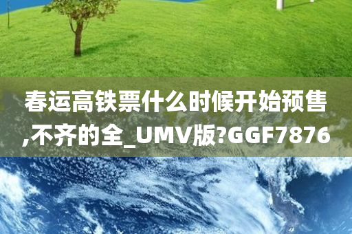 春运高铁票什么时候开始预售,不齐的全_UMV版?GGF7876