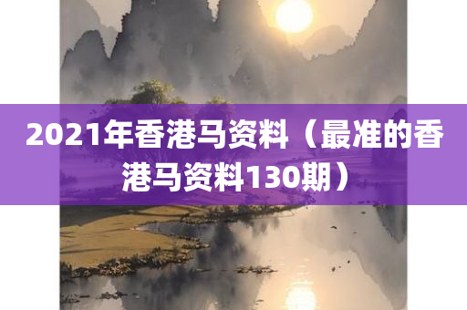 2021年香港马资料（最准的香港马资料130期）