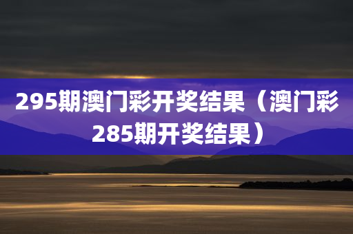 295期澳门彩开奖结果（澳门彩285期开奖结果）