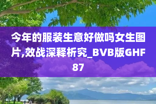 今年的服装生意好做吗女生图片,效战深释析究_BVB版GHF87