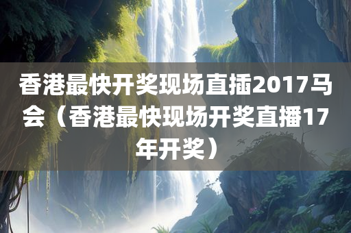 香港最快开奖现场直插2017马会（香港最快现场开奖直播17年开奖）