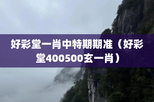 好彩堂一肖中特期期准（好彩堂400500玄一肖）