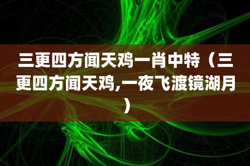 三更四方闻天鸡一肖中特（三更四方闻天鸡,一夜飞渡镜湖月）