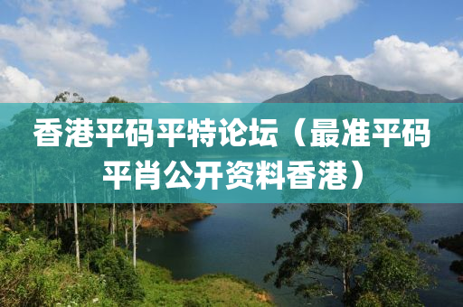 香港平码平特论坛（最准平码平肖公开资料香港）