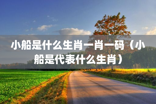 小船是什么生肖一肖一码（小船是代表什么生肖）