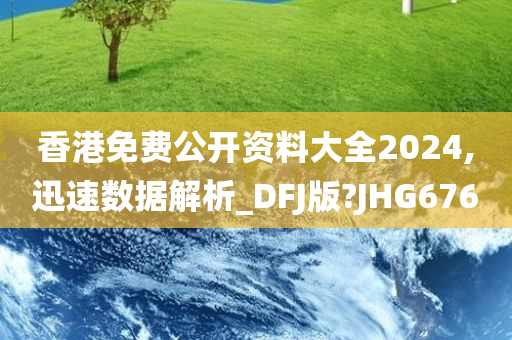 香港免费公开资料大全2024,迅速数据解析_DFJ版?JHG676