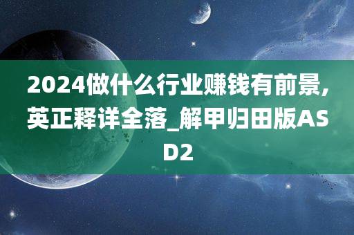 2024做什么行业赚钱有前景,英正释详全落_解甲归田版ASD2