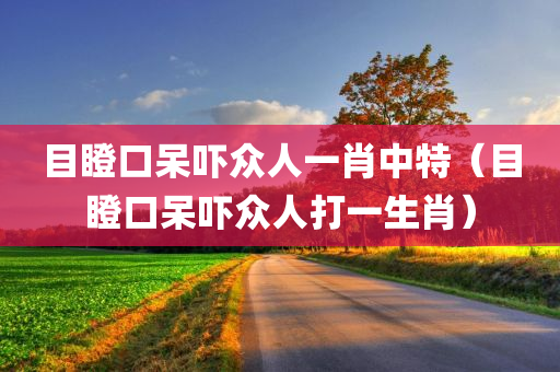 目瞪口呆吓众人一肖中特（目瞪口呆吓众人打一生肖）