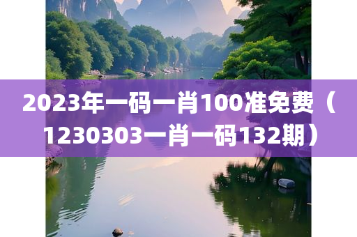 2023年一码一肖100准免费（1230303一肖一码132期）