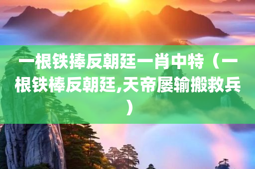 一根铁捧反朝廷一肖中特（一根铁棒反朝廷,天帝屡输搬救兵）