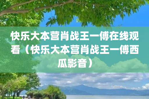 快乐大本营肖战王一傅在线观看（快乐大本营肖战王一傅西瓜影音）