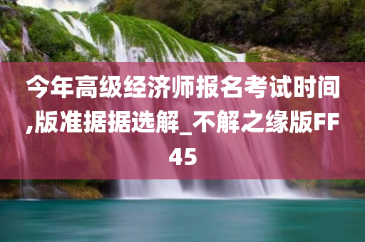 今年高级经济师报名考试时间,版准据据选解_不解之缘版FF45