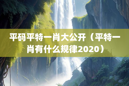 平码平特一肖大公开（平特一肖有什么规律2020）