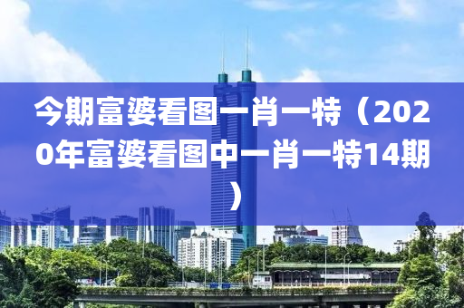 今期富婆看图一肖一特（2020年富婆看图中一肖一特14期）