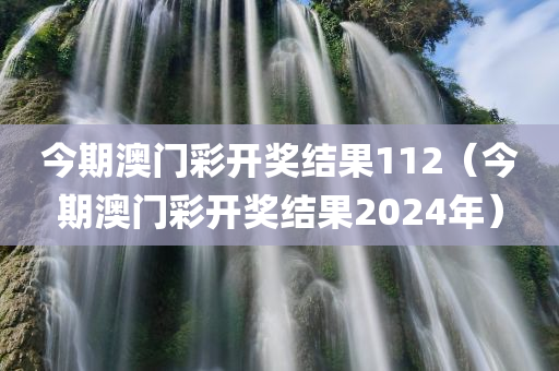 今期澳门彩开奖结果112（今期澳门彩开奖结果2024年）