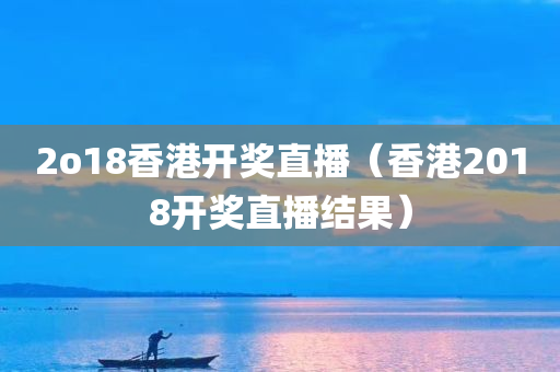 2o18香港开奖直播（香港2018开奖直播结果）