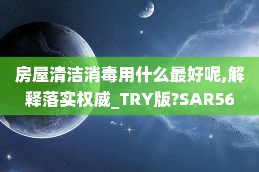 房屋清洁消毒用什么最好呢,解释落实权威_TRY版?SAR56