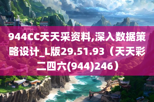 944CC天天采资料,深入数据策略设计_L版29.51.93（天天彩二四六(944)246）